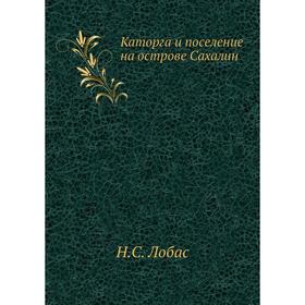 

Каторга и поселение на острове Сахалин. Н. С. Лобас