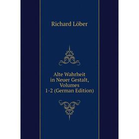 

Книга Alte Wahrheit in Neuer Gestalt, Volumes 1-2 (German Edition). Richard Löber