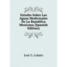 

Книга Estudio Sobre Las Aguas Medicinales De La Republica Mexicana (Spanish Edition). José G. Lobato