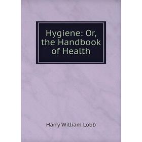 

Книга Hygiene: Or, the Handbook of Health. Harry William Lobb