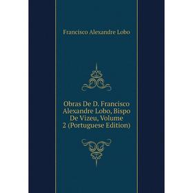 

Книга Obras De D Francisco Alexandre Lobo, Bispo De Vizeu, Volume 2 (Portuguese Edition)