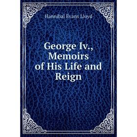

Книга George Iv., Memoirs of His Life and Reign. Hannibal Evans Lloyd