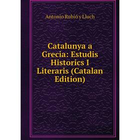 

Книга Catalunya a Grecia: Estudis Historics I Literaris (Catalan Edition). Antonio Rubió y Lluch