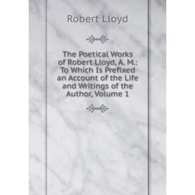 

Книга The Poetical Works of Robert Lloyd, A. M.: To Which Is Prefixed an Account of the Life and Writings of the Author, Volume 1. Robert Lloyd