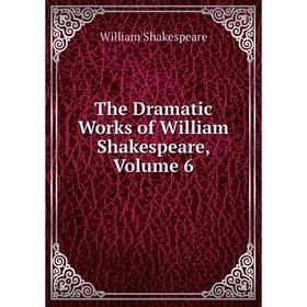 

Книга The Dramatic Works of William Shakespeare, Volume 6. Уильям Шекспир