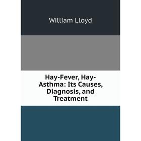 

Книга Hay-Fever, Hay-Asthma: Its Causes, Diagnosis, and Treatment. William Lloyd