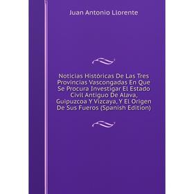 

Книга Noticias Históricas De Las Tres Provincias Vascongadas En Que Se Procura Investigar El Estado Civil Antiguo De Alava, Guipuzcoa Y Vizcaya, Y El