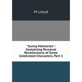 

Книга Sunny Memories: Containing Personal Recollections of Some Celebrated Characters, Part 1. M Lloyd