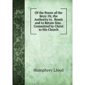 

Книга of the Power of the Keys: or the Authority to Remit and to Retain Sins Committed by Christ to His Church