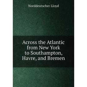 

Книга Across the Atlantic from New York to Southampton, Havre, and Bremen. Norddeutscher Lloyd