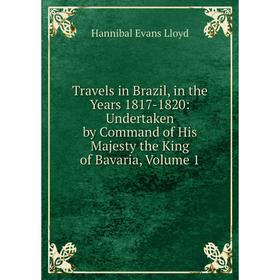 

Книга Travels in Brazil, in the Years 1817-1820: Undertaken by Command of His Majesty the King of Bavaria, Volume 1. Hannibal Evans Lloyd