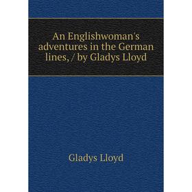 

Книга An Englishwoman's adventures in the German lines, / by Gladys Lloyd. Gladys Lloyd