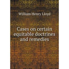 

Книга Cases on certain equitable doctrines and remedies. William Henry Lloyd