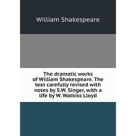 

Книга The dramatic works of William Shakespeare. The text carefully revised with notes by S.W. Singer, with a life by W. Watkiss Lloyd. Уильям Шекспир