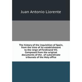 

Книга The history of the inquisition of Spain, from the time of its establishment to the reign of Ferdinand VII