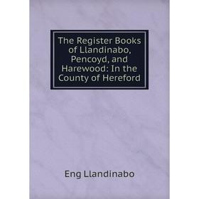 

Книга The Register Books of Llandinabo, Pencoyd, and Harewood: In the County of Hereford. Eng Llandinabo