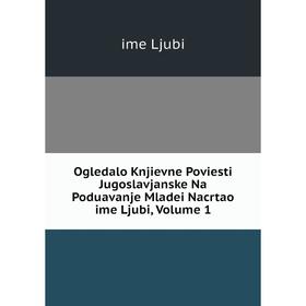 

Книга Ogledalo Knjievne Poviesti Jugoslavjanske Na Poduavanje Mladei Nacrtao ime Ljubi, Volume 1