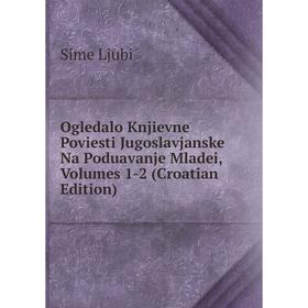 

Книга Ogledalo Knjievne Poviesti Jugoslavjanske Na Poduavanje Mladei, Volumes 1-2 (Croatian Edition)