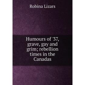 

Книга Humours of '37, grave, gay and grim; rebellion times in the Canadas. Robina Lizars