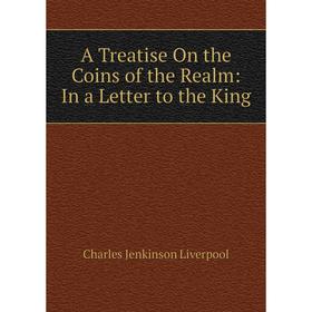 

Книга A Treatise On the Coins of the Realm: In a Letter to the King. Charles Jenkinson Liverpool