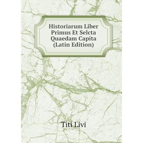 

Книга Historiarum Liber Primus Et Selcta Quaedam Capita (Latin Edition). Titi Livi
