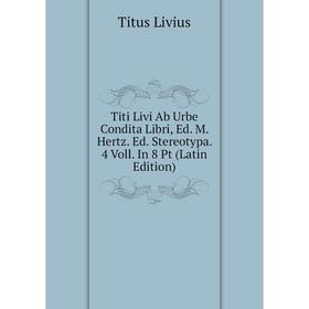 

Книга Titi Livi Ab Urbe Condita Libri, Ed. M. Hertz. Ed. Stereotypa. 4 Voll. In 8 Pt (Latin Edition). Titus Livius