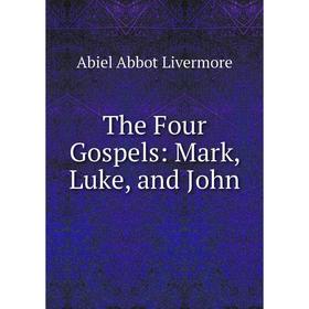 

Книга The Four Gospels: Mark, Luke, and John. Abiel Abbot Livermore