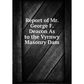 

Книга Report of Mr. George F. Deacon As to the Vyrnwy Masonry Dam