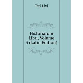 

Книга Historiarum Libri, Volume 3 (Latin Edition). Titi Livi