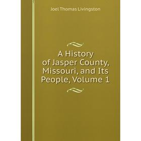 

Книга A History of Jasper County, Missouri, and Its People, Volume 1. Joel Thomas Livingston