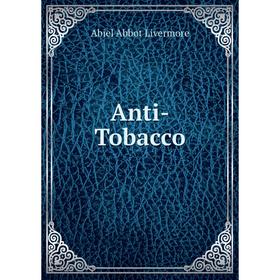

Книга Anti-Tobacco. Abiel Abbot Livermore