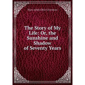 

Книга The Story of My Life: Or, the Sunshine and Shadow of Seventy Years. Mary Ashton Rice Livermore