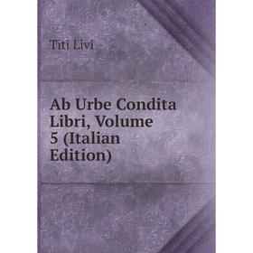 

Книга Ab Urbe Condita Libri, Volume 5 (Italian Edition). Titi Livi