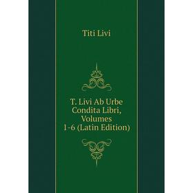 

Книга T. Livi Ab Urbe Condita Libri, Volumes 1-6 (Latin Edition). Titi Livi