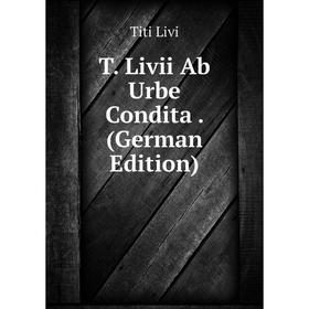 

Книга T. Livii Ab Urbe Condita . (German Edition). Titi Livi