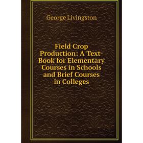 

Книга Field Crop Production: A Text-Book for Elementary Courses in Schools and Brief Courses in Colleges. George Livingston