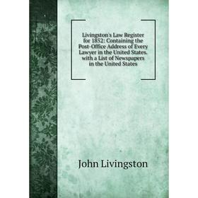 

Книга Livingston's Law Register for 1852: Containing the Post-Office Address of Every Lawyer in the United States with a List of Newspapers in the Uni