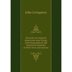 

Книга Portraits of eminent Americans now living: with biographical and historical memoirs of their lives and actions. John Livingston