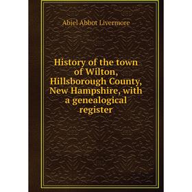 

Книга History of the town of Wilton, Hillsborough County, New Hampshire, with a genealogical register. Abiel Abbot Livermore