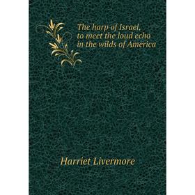 

Книга The harp of Israel, to meet the loud echo in the wilds of America. Harriet Livermore