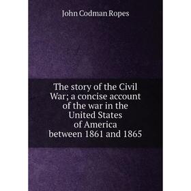 

Книга The story of the Civil War; a concise account of the war in the United States of America between 1861 and 1865. John Codman Ropes