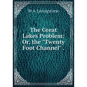 

Книга The Great Lakes Problem: Or, the Twenty Foot Channel . W A. Livingstone