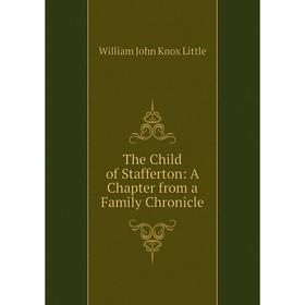

Книга The Child of Stafferton: A Chapter from a Family Chronicle. William John Knox Little