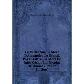 

Книга La Verité Sur La Mort D'Alexandre Le Grand, Par E Littré La Mort De Jules César, Par Nicolas De Damas