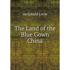 

Книга The Land of the Blue Gown China. Archibald Little