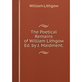 

Книга The Poetical Remains of William Lithgow Ed. by J. Maidment. William Lithgow