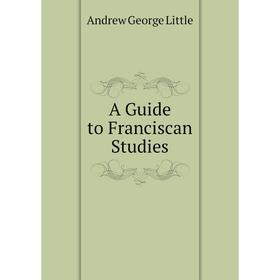 

Книга A Guide to Franciscan Studies. Andrew George Little
