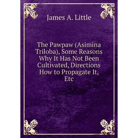 

Книга The Pawpaw (Asimina Triloba), Some Reasons Why It Has Not Been Cultivated, Directions How to Propagate It, Etc. James A. Little