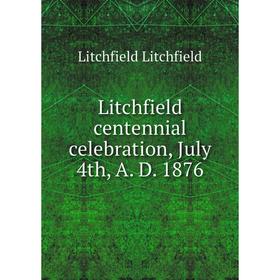 

Книга Litchfield centennial celebration, July 4th, A D 1876