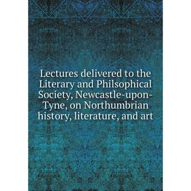 

Книга Lectures delivered to the Literary and Philsophical Society, Newcastle-upon-Tyne, on Northumbrian history, literature, and art